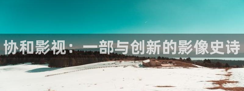悠久影院电视剧免费观看高清：协和影视：一部与创新的影像史诗