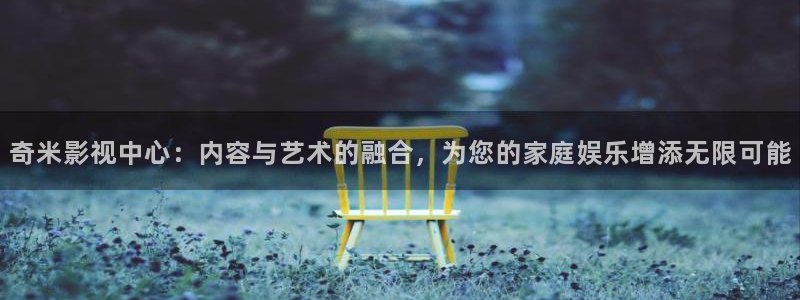 日本电影悠久影院：奇米影视中心：内容与艺术的融合，为您的家庭娱乐增添无限可能