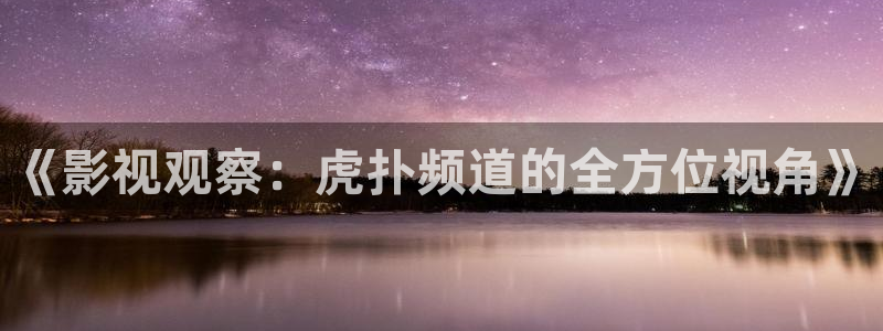 悠久影院www444com：《影视观察：虎扑频道的全方位视角》