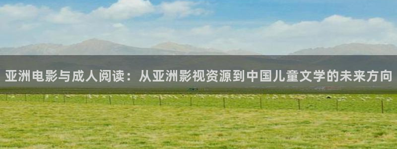 悠久影院www444kkkcom：亚洲电影与成人阅读：从亚洲影视资源到中国儿童文学的未来方向